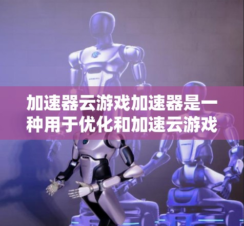 加速器云游戏加速器是一种用于优化和加速云游戏性能的技术或平台。它通过减少数据传输时间、提升加载速度以及改善游戏性能来提高用户体验。以下是关于加速器云游戏加速器的一些关键点和信息