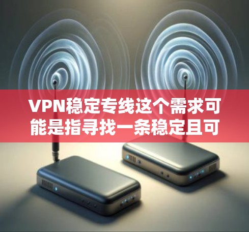 VPN稳定专线这个需求可能是指寻找一条稳定且可靠的VPN服务，确保网络连接的稳定性和安全性。以下是一些可能相关的考虑和建议