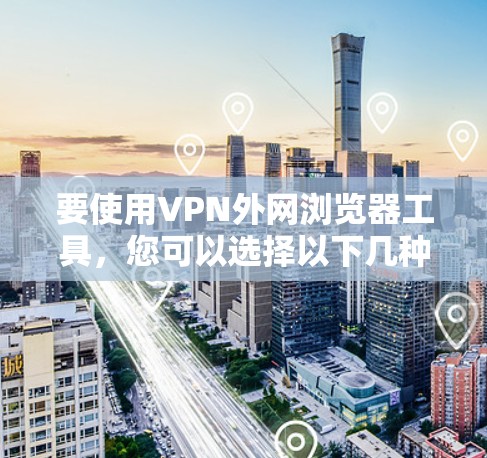 要使用VPN外网浏览器工具，您可以选择以下几种方法来访问外网资源