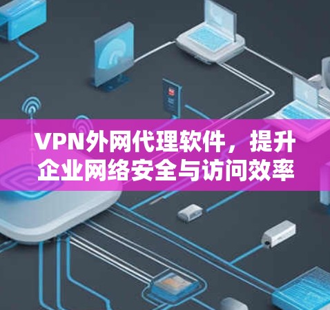 VPN外网代理软件，提升企业网络安全与访问效率的关键技术