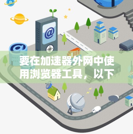 要在加速器外网中使用浏览器工具，以下是一些常见的解决方案和工具，可以帮助你访问外部网络资源
