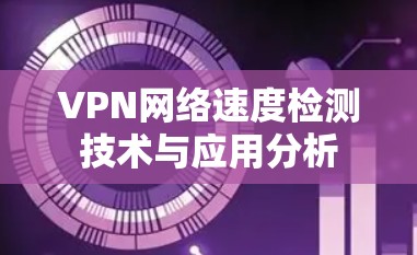 VPN网络速度检测技术与应用分析