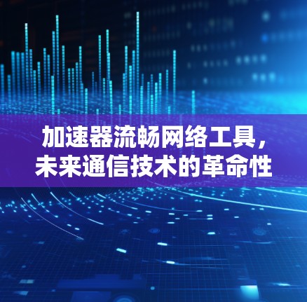 加速器流畅网络工具,未来通信技术的革命性突破 加速器流畅网络工具,未来通信技术的革命性突破