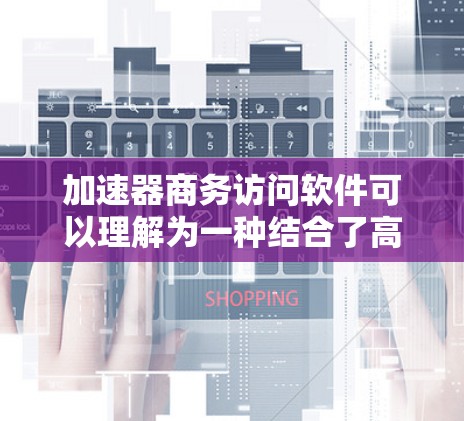 加速器商务访问软件可以理解为一种结合了高性能加速器硬件与商务数据访问功能的软件解决方案。这种软件通常设计用于在商业环境中高效处理和访问大量数据，通过加速器硬件加速数据处理，提升整体性能和效率