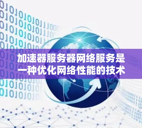 加速器服务器网络服务是一种优化网络性能的技术，通过缓存和智能转发显著提升数据处理效率。以下是对该技术的详细分析和总结
