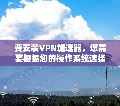 要安装VPN加速器，您需要根据您的操作系统选择相应的安装包。以下是常见操作系统的安装方法和下载链接