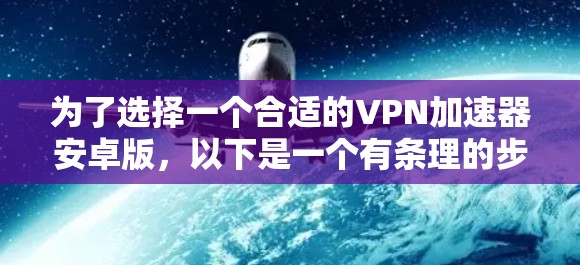 为了选择一个合适的VPN加速器安卓版，以下是一个有条理的步骤指南