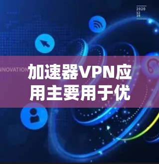 加速器VPN应用主要用于优化网络连接速度，尤其是对于远程访问和云服务，能够提升访问国外网站和资源的效率。以下是对加速器VPN应用的详细分析和建议