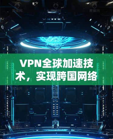VPN全球加速技术，实现跨国网络高效通信的利器