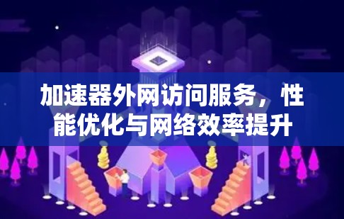 加速器外网访问服务，性能优化与网络效率提升