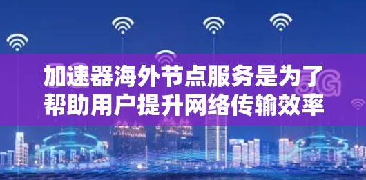 加速器海外节点服务是为了帮助用户提升网络传输效率和访问速度，特别是在与国外服务器通信时。以下是对这一服务的详细分析和结论