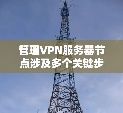 管理VPN服务器节点涉及多个关键步骤，确保服务器的安全性和高效运行。以下是详细的步骤指南