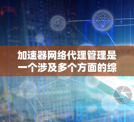 加速器网络代理管理是一个涉及多个方面的综合任务，涵盖了加速器的部署、监控、维护、优化、访问控制、安全合规、故障处理等多个环节。以下是对该任务的详细分解