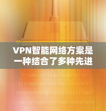 VPN智能网络方案是一种结合了多种先进技术的网络解决方案，旨在通过智能化处理提升VPN的性能、安全性和管理效率。以下是对VPN智能网络方案的详细分析和总结