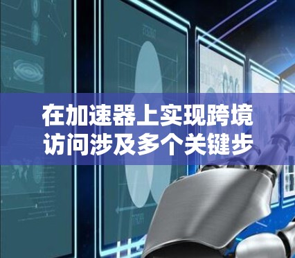 在加速器上实现跨境访问涉及多个关键步骤和考虑因素。以下是一个有条理的分步教程，帮助您理解和实现跨境加速器访问