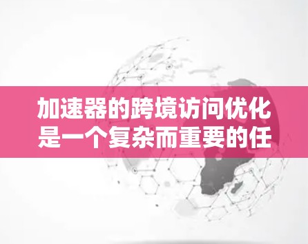 加速器的跨境访问优化是一个复杂而重要的任务，涉及多个方面的技术和策略。以下是一个结构化的总结，涵盖了从基础到实际应用的各个方面