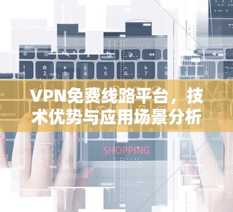 VPN免费线路平台，技术优势与应用场景分析