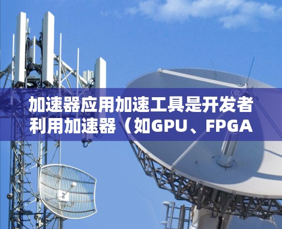 加速器应用加速工具是开发者利用加速器（如GPU、FPGA）提升性能的关键资源。以下是对这些工具的详细总结