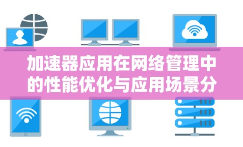 加速器应用在网络管理中的性能优化与应用场景分析