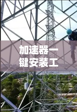 加速器一键安装工具，提升通信系统效率与便捷性