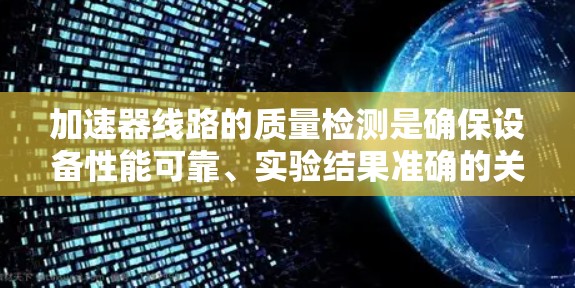 加速器线路的质量检测是确保设备性能可靠、实验结果准确的关键步骤。以下是对这一过程的详细总结