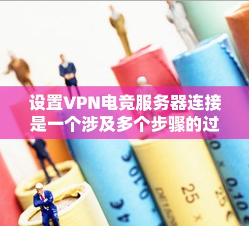 设置VPN电竞服务器连接是一个涉及多个步骤的过程，确保过程顺利进行需要仔细规划和执行。以下是分步骤的指南