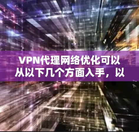 VPN代理网络优化可以从以下几个方面入手，以提升网络性能和用户体验