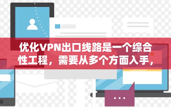 优化VPN出口线路是一个综合性工程，需要从多个方面入手，以确保网络的高效、稳定和安全。以下是一个系统化的优化方案