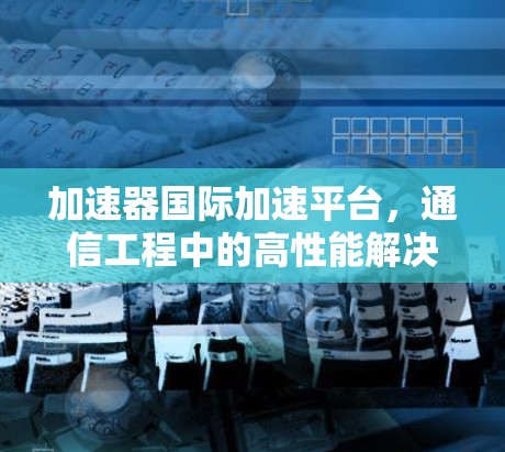 加速器国际加速平台，通信工程中的高性能解决方案