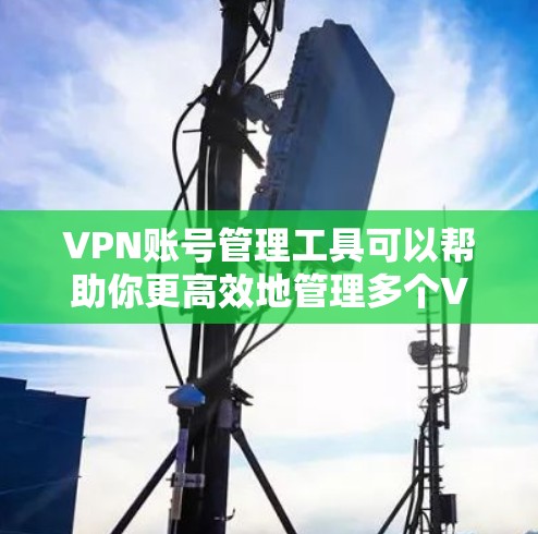 VPN账号管理工具可以帮助你更高效地管理多个VPN账号，例如多个用户、IP地址、服务器配置等。以下是一些常用的VPN账号管理工具