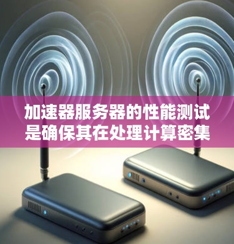 加速器服务器的性能测试是确保其在处理计算密集型任务时的效率和稳定性的关键步骤。以下是详细的步骤指南，帮助您有效地进行加速器服务器的性能测试