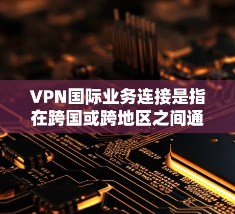 VPN国际业务连接是指在跨国或跨地区之间通过VPN技术建立的安全、稳定网络连接。以下是对VPN国际业务连接的详细分析和解答