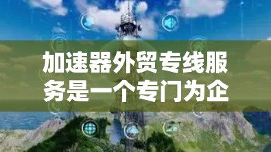 加速器外贸专线服务是一个专门为企业提供国际贸易支持的服务，帮助他们在全球市场上成功推广和销售加速器设备。以下是一些关键的服务内容和步骤，说明如何有效利用加速器外贸专线服务