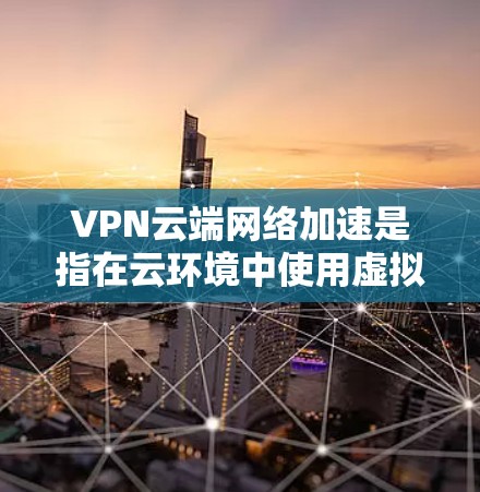 VPN云端网络加速是指在云环境中使用虚拟专用网络（VPN）技术来优化网络性能，主要目的是为用户提供安全、稳定且快速的网络连接。以下是对该技术的详细分析和总结