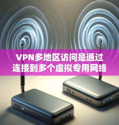 VPN多地区访问是通过连接到多个虚拟专用网络服务器来实现的，这种技术允许多个用户在不同地区访问内容。以下是对VPN多地区访问的详细分析