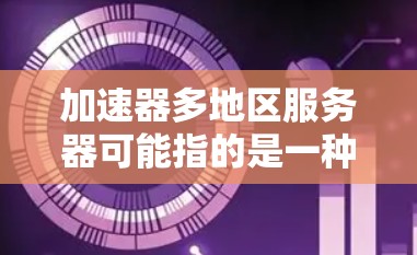 加速器多地区服务器可能指的是一种网络加速技术，其中服务器分布在多个地区，以提供更快的网络连接或数据传输速度。以下是一些可能的解释和相关信息
