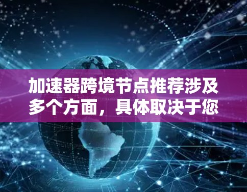 加速器跨境节点推荐涉及多个方面，具体取决于您的业务需求、网络架构、数据传输模式以及安全性要求。以下是一些常见的跨境加速器方案和推荐方向