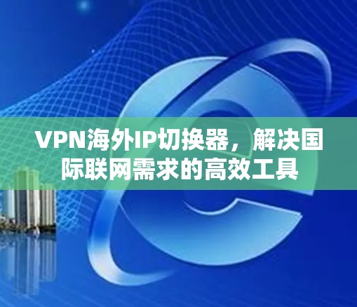 VPN海外IP切换器,解决国际联网需求的高效工具 VPN海外IP切换器,解决国际联网需求的高效工具