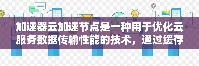 加速器云加速节点是一种用于优化云服务数据传输性能的技术，通过缓存和智能路由减少延迟和带宽消耗。以下是对加速器云加速节点的详细分析和总结