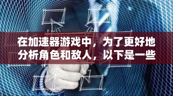 在加速器游戏中，为了更好地分析角色和敌人，以下是一些有用的工具和方法，帮助你提升游戏表现