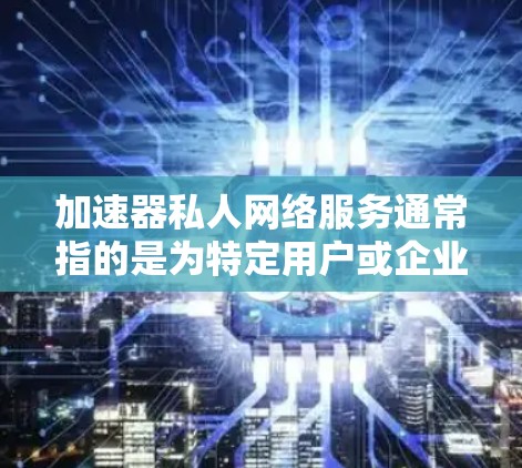 加速器私人网络服务通常指的是为特定用户或企业提供专属的网络加速解决方案。这种服务可以通过多种方式实现，包括部署专用服务器、使用VPN技术、或者基于云的加速服务。以下是一些可能的实现方式和相关信息