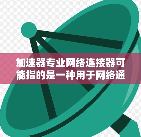 加速器专业网络连接器可能指的是一种用于网络通信的设备，专门用于加速数据传输或提高网络性能。以下是一些可能的解释和相关信息