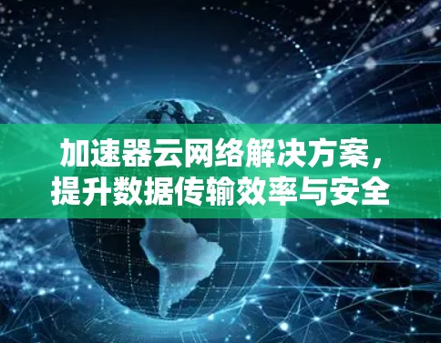 加速器云网络解决方案，提升数据传输效率与安全性