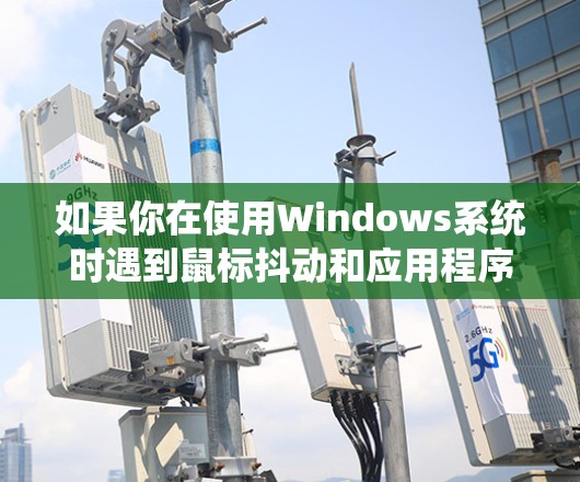 如果你在使用Windows系统时遇到鼠标抖动和应用程序稳定性的问题，可以按照以下步骤进行排查和修复