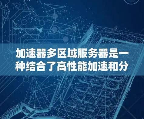 加速器多区域服务器是一种结合了高性能加速和分布式数据管理的解决方案，旨在提升用户体验和系统性能。以下是对加速器多区域服务器的详细分析