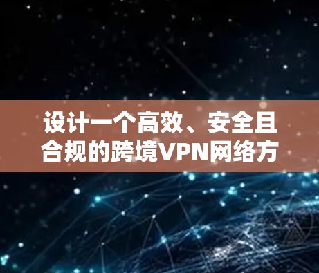 设计一个高效、安全且合规的跨境VPN网络方案需要综合考虑多个关键因素。以下是一个详细的设计方案