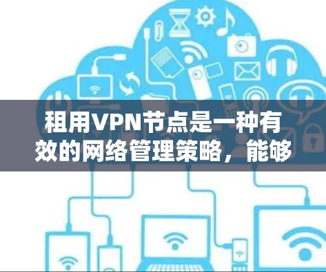 租用VPN节点是一种有效的网络管理策略，能够为企业和个人提供多种好处。以下是详细的分析