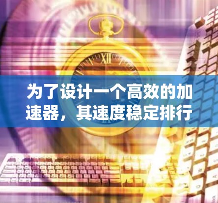 为了设计一个高效的加速器，其速度稳定排行性能至关重要。以下是针对加速器速度稳定排行系统的详细设计思路