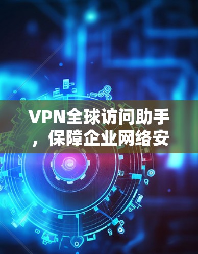 VPN全球访问助手，保障企业网络安全与灵活连接