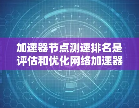 加速器节点测速排名是评估和优化网络加速器性能的关键步骤，旨在确保网络在高效、稳定和可靠的前提下运行。以下是对加速器节点测速排名的详细总结